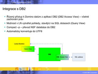 Integrace s DB2 <ul><li>Řízený přístup k Domino datům z aplikací DB2 (DB2 Access View) – včetně zachování práv </li></ul><...