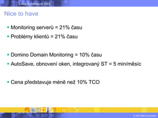 Nice to have <ul><li>Monitoring serverů = 21% času </li></ul><ul><li>Problémy klientů = 21% času </li></ul><ul><li>Domino ...