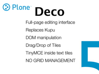 Deco
Full-page editing interface
Replaces Kupu
DOM manipulation
Drag/Drop of Tiles
TinyMCE inside text tiles
NO GRID MANAGEMENT
 