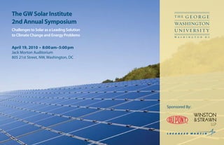 The GW Solar Institute
2nd Annual Symposium
Challenges to Solar as a Leading Solution
to Climate Change and Energy Problems


April 19, 2010 • 8:00am–5:00pm
Jack Morton Auditorium
805 21st Street, NW, Washington, DC




                                            Sponsored By:
 