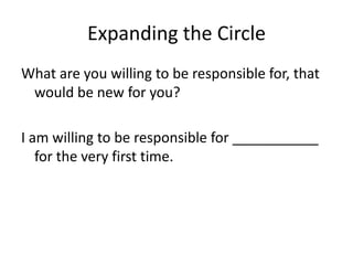 Expanding the Circle
What are you willing to be responsible for, that
 would be new for you?

I am willing to be responsible for ___________
   for the very first time.
 