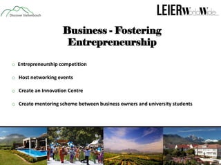 Business - Fostering
Entrepreneurship
o Entrepreneurship competition
o Host networking events
o Create an Innovation Centre
o Create mentoring scheme between business owners and university students

 