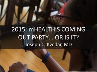 2015: mHEALTH’S COMING 
OUT PARTY… OR IS IT? 
Joseph C. Kvedar, MD 
© 2014 Center for Connected Health – All Rights Reserved Content Confidential – DO NOT DUPLICATE. 
 