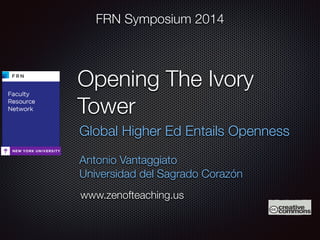 FRN Symposium 2014 
Opening The Ivory 
Tower 
Global Higher Ed Entails Openness 
Antonio Vantaggiato 
Universidad del Sagrado Corazón 
www.zenofteaching.us 
 