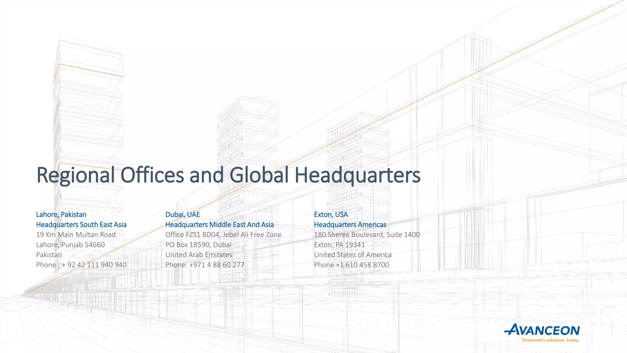 Lahore, Pakistan
Headquarters South East Asia
19 Km Main Multan Road
Lahore, Punjab 54660
Pakistan
Phone : + 92 42 111 940 940
Dubai, UAE
Headquarters Middle East And Asia
Office FZS1 BD04, Jebel Ali Free Zone
PO Box 18590, Dubai
United Arab Emirates
Phone: +971 4 88 60 277
Exton, USA
Headquarters Americas
180 Sheree Boulevard, Suite 1400
Exton, PA 19341
United States of America
Phone +1 610 458 8700
Regional Offices and Global Headquarters
 