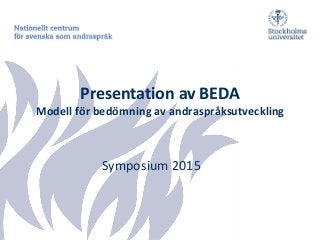 Presentation av BEDA
Modell för bedömning av andraspråksutveckling
Symposium 2015
 