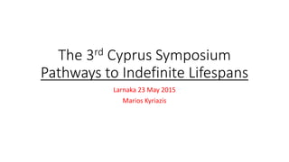 The 3rd Cyprus Symposium
Pathways to Indefinite Lifespans
Larnaka 23 May 2015
Marios Kyriazis
 