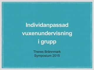 Theres Brännmark
Symposium 2015
Individanpassad
vuxenundervisning
i grupp
 