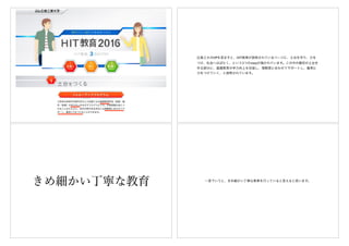 広島工大のHPを見ますと、HIT教育が説明されているページに、土台を作り、力を
つけ、社会へはばたく、という3つのstepが描かれています。この中の最初の土台を
作る部分に、基礎教育の学力向上を目指し、理解度に合わせてサポートし、着実に
力をつけていく、と説明されています。
きめ細かい丁寧な教育 一言でいうと、きめ細かい丁寧な教育を行っていると言えると思います。
 