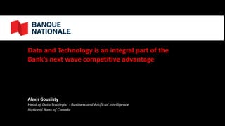 Alexis Gouslisty
Head of Data Strategist - Business and Artificial Intelligence
National Bank of Canada
Data and Technology is an integral part of the
Bank’s next wave competitive advantage
 