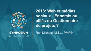 2018: Web et médias
sociaux - Ennemis ou
alliés du Gestionnaire
de projets ?
Ran Michael, M.Sc., PMP®
 