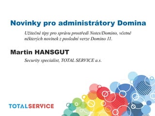 Novinky pro administrátory Domina
Užitečné tipy pro správu prostředí Notes/Domino, včetně
některých novinek z poslední verze Domino 11.
Martin HANSGUT
Security specialist, TOTAL SERVICE a.s.
 