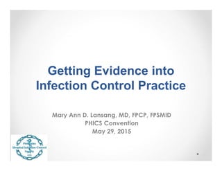 Getting Evidence into
Infection Control Practice
Mary Ann D. Lansang, MD, FPCP, FPSMID
PHICS Convention
May 29, 2015
 