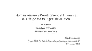 Human Resource Development in Indonesia
in a Response to Digital Revolution
High Level Seminar
‘Project 2045: The Path to Peaceful and Prosperous Indonesia 2045’
9 December 2018
Ari Kuncoro
Faculty of Economics
University of Indonesia
 