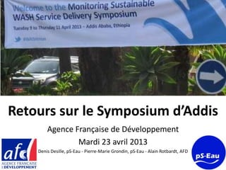 Retours sur le Symposium d’Addis
Agence Française de Développement
Mardi 23 avril 2013
Denis Desille, pS-Eau - Pierre-Marie Grondin, pS-Eau - Alain Rotbardt, AFD
 