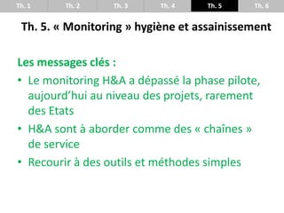 Th. 5. « Monitoring » hygiène et assainissement
Th. 1 Th. 2 Th. 3 Th. 4 Th. 5 Th. 6
Les messages clés :
• Le monitoring H&...