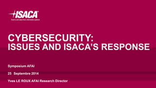 CYBERSECURITY:
ISSUES AND ISACA’S RESPONSE
Symposium AFAI
25 Septembre 2014
Yves LE ROUX AFAI Research Director
 
