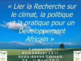 « Lier la Recherche sur le climat, la politique et la pratique pour un Développement Africain »    Symposium AfricaAdapt 2011  Addis-Abéba/Ethiopie  09 - 11 Mars 2011 