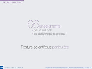 0 4 . M É T H O D O L O G I E / /
66enseignants
> de Haute Ecole
> de catégorie pédagogique
CONGRÈS DE L’ASSOCIATION INTERNATIONALE DE PÉDAGOGIE UNIVERSITAIRE | ROLAND | 24
Posture scientifique particulière
 