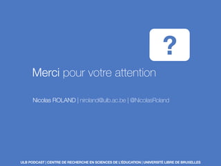 Nicolas ROLAND | niroland@ulb.ac.be | @NicolasRoland
Merci pour votre attention
?
ULB PODCAST | CENTRE DE RECHERCHE EN SCIENCES DE L’ÉDUCATION | UNIVERSITÉ LIBRE DE BRUXELLES
 