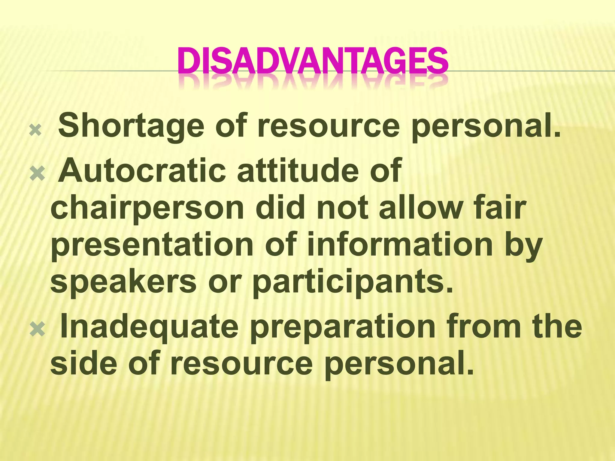 DISADVANTAGES
 Shortage of resource personal.
 Autocratic attitude of
chairperson did not allow fair
presentation of information by
speakers or participants.
 Inadequate preparation from the
side of resource personal.
 