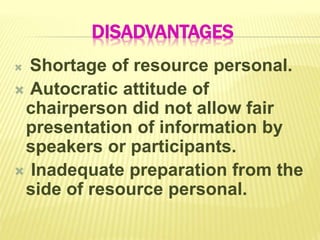 DISADVANTAGES
 Shortage of resource personal.
 Autocratic attitude of
chairperson did not allow fair
presentation of information by
speakers or participants.
 Inadequate preparation from the
side of resource personal.
 