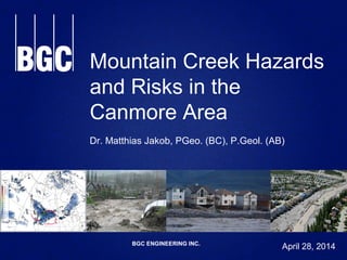 BGC ENGINEERING INC.
Mountain Creek Hazards
and Risks in the
Canmore Area
Dr. Matthias Jakob, PGeo. (BC), P.Geol. (AB)
April 28, 2014
 