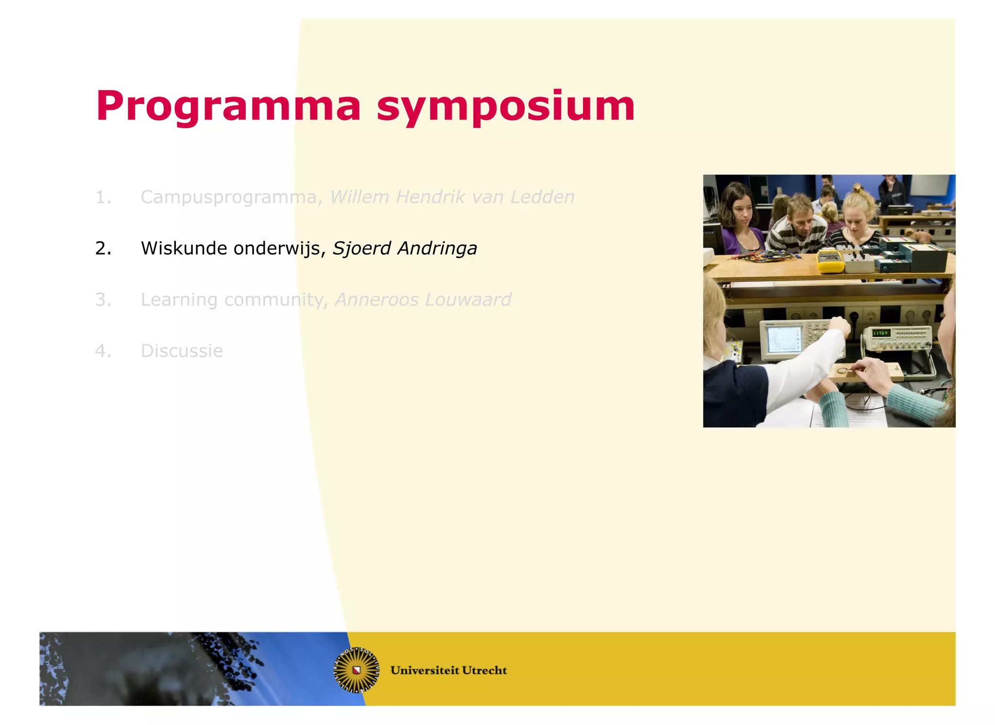 Programma symposium
1. Campusprogramma, Willem Hendrik van Ledden
2. Wiskunde onderwijs, Sjoerd Andringa
3. Learning community, Anneroos Louwaard
4. Discussie
 