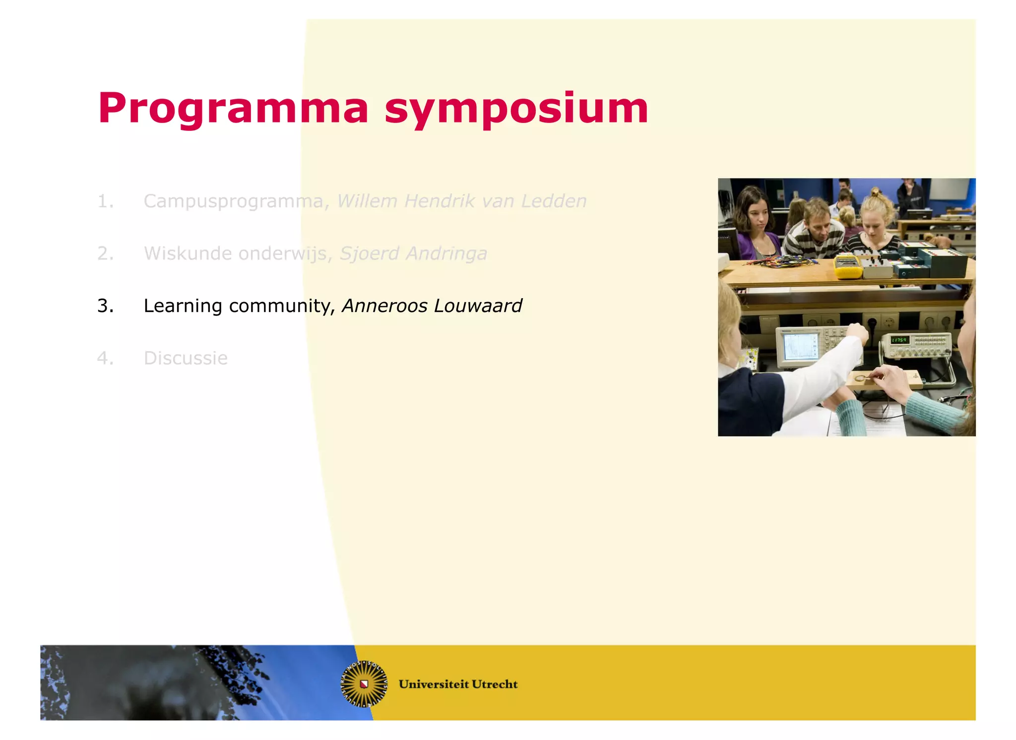 Programma symposium
1. Campusprogramma, Willem Hendrik van Ledden
2. Wiskunde onderwijs, Sjoerd Andringa
3. Learning community, Anneroos Louwaard
4. Discussie
 