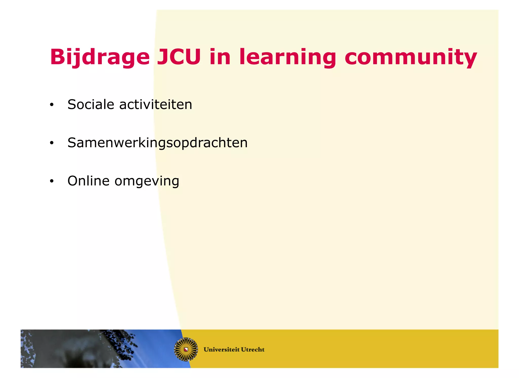 Bijdrage JCU in learning community
• Sociale activiteiten
• Samenwerkingsopdrachten
• Online omgeving
 