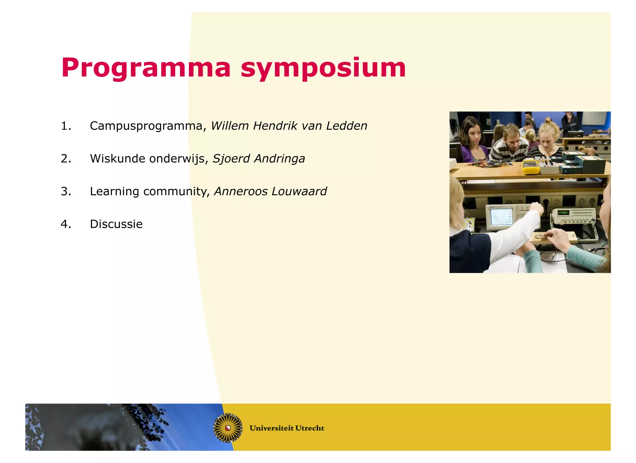 Programma symposium
1. Campusprogramma, Willem Hendrik van Ledden
2. Wiskunde onderwijs, Sjoerd Andringa
3. Learning community, Anneroos Louwaard
4. Discussie
 