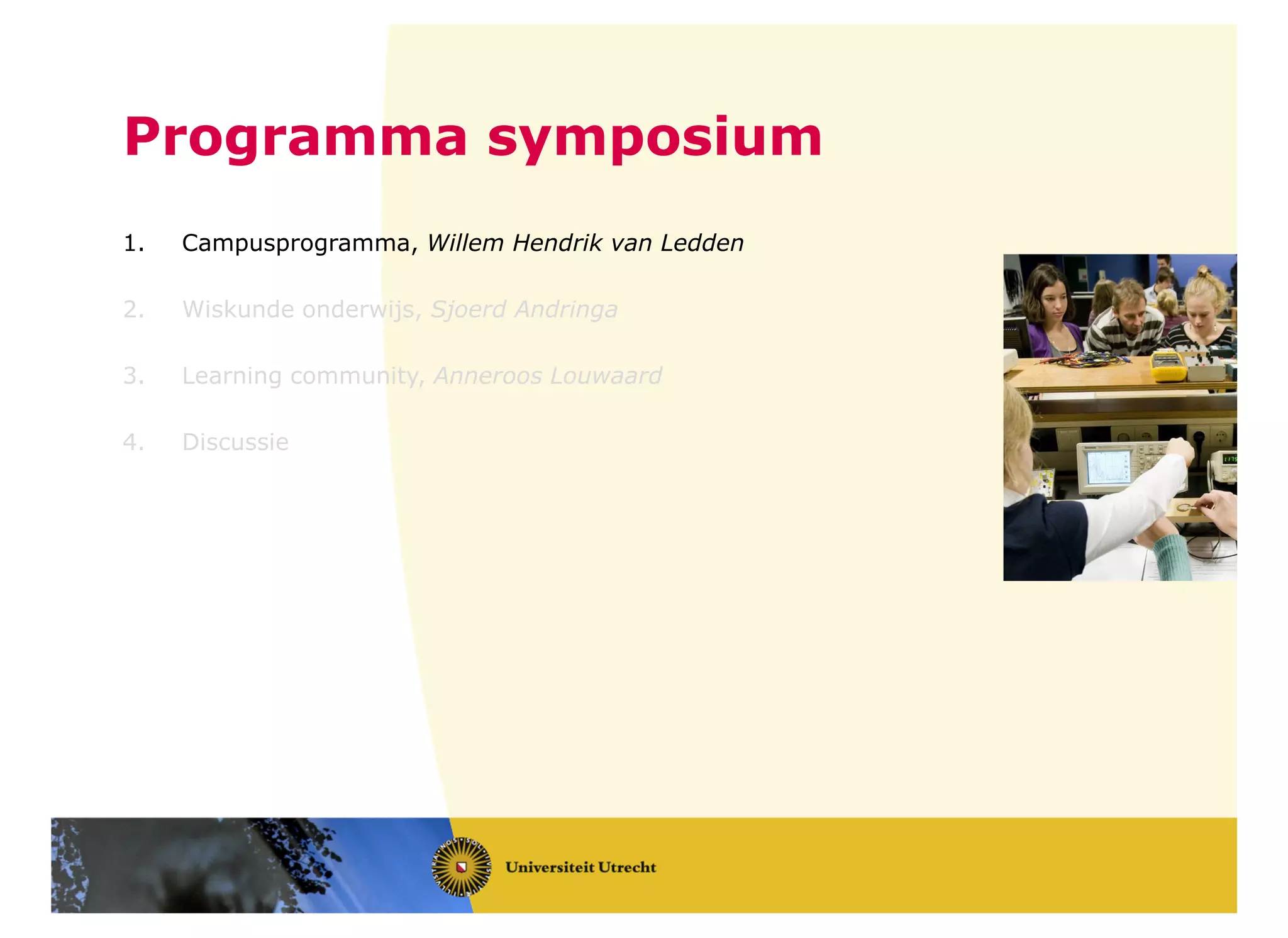 Programma symposium
1. Campusprogramma, Willem Hendrik van Ledden
2. Wiskunde onderwijs, Sjoerd Andringa
3. Learning community, Anneroos Louwaard
4. Discussie
 