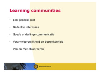 Learning communities
• Een gedeeld doel
• Gedeelde interesses
• Goede onderlinge communicatie
• Verantwoordelijkheid en betrokkenheid
• Van en met elkaar leren
 