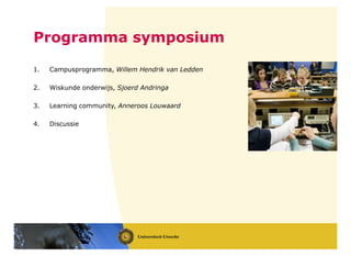 Programma symposium
1. Campusprogramma, Willem Hendrik van Ledden
2. Wiskunde onderwijs, Sjoerd Andringa
3. Learning community, Anneroos Louwaard
4. Discussie
 