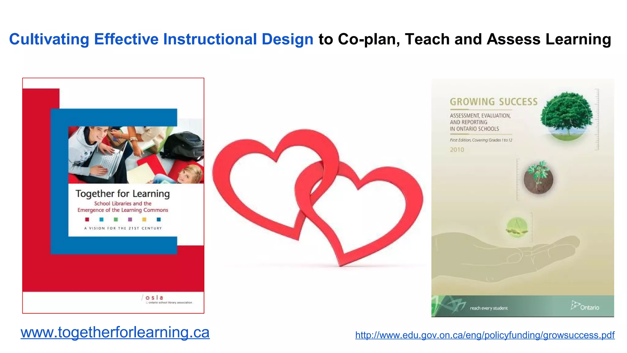 www.togetherforlearning.ca http://www.edu.gov.on.ca/eng/policyfunding/growsuccess.pdf
Cultivating Effective Instructional Design to Co-plan, Teach and Assess Learning
 
