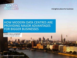 THE RISE OF BUSINESS GRADE BRITAIN
HOW MODERN DATA CENTRES ARE
PROVIDING MAJOR ADVANTAGES
FOR BIGGER BUSINESSES
DAVE MULLENDER
HEAD OF NETWORK SERVICES
 