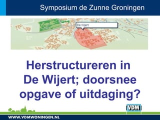 Symposium de Zunne Groningen




 Herstructureren in
 De Wijert; doorsnee
opgave of uitdaging?
 