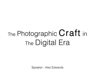 The

Photographic Craft in
The

Digital Era

Speaker : Alex Edwards

 
