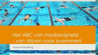 Het ABC van mediawijsheid 
- van drijven naar zwemmen! 
Marcel Kesselring 
 
