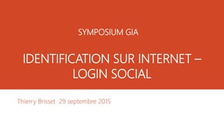 IDENTIFICATION SUR INTERNET –
LOGIN SOCIAL
Thierry Brisset 29 septembre 2015
SYMPOSIUM GIA
 