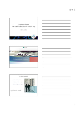 22-­‐06-­‐15	
 
2	
 
Anja van Balen
De wereld verandert, nu de bank nog
ABN AMRO
• 
• 
HYBRIDE BANKIEREN - 18 JUNI 2015
6
De wereld verandert
▪ Informa/e	
 technologie	
 	
 
	
 
▪ Andere	
 aanbieders	
 van	
 geld	
 
	
 
▪ Ontwikkeling	
 poli/eke	
 agenda	
 
	
 
	
 
	
 
	
 
Overlee@	
 de	
 bank	
 deze	
 	
 meervoudige	
 
revolu/e?	
 
 