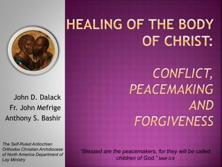 John D. Dalack
Fr. John Mefrige
Anthony S. Bashir
“Blessed are the peacemakers, for they will be called
children of God.” Matt 5:9
The Self-Ruled Antiochian
Orthodox Christian Archdiocese
of North America Department of
Lay Ministry
 