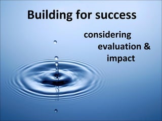 Building for success     considering    evaluation &    impact 