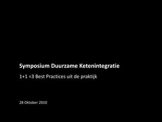 Symposium Duurzame Ketenintegratie
1+1 =3 Best Practices uit de praktijk
28 Oktober 2010
 