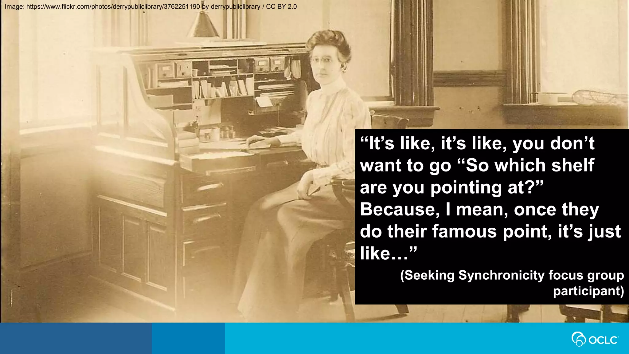 “It’s like, it’s like, you don’t
want to go “So which shelf
are you pointing at?”
Because, I mean, once they
do their famous point, it’s just
like…”
(Seeking Synchronicity focus group
participant)
Image: https://www.flickr.com/photos/derrypubliclibrary/3762251190 by derrypubliclibrary / CC BY 2.0
 