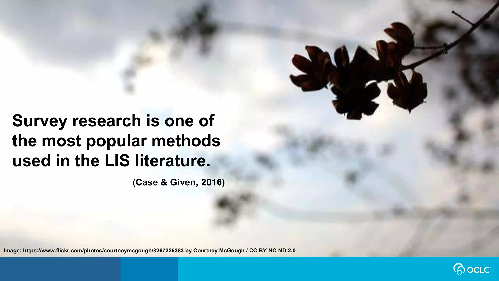 Survey research is one of
the most popular methods
used in the LIS literature.
(Case & Given, 2016)
Image: https://www.flickr.com/photos/courtneymcgough/3267225383 by Courtney McGough / CC BY-NC-ND 2.0
 