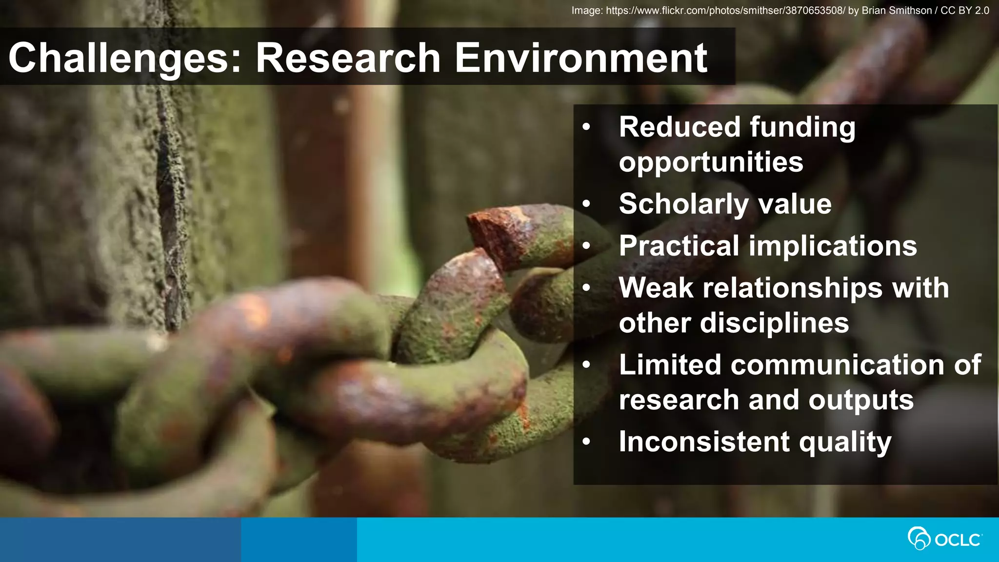 Challenges: Research Environment
• Reduced funding
opportunities
• Scholarly value
• Practical implications
• Weak relationships with
other disciplines
• Limited communication of
research and outputs
• Inconsistent quality
Image: https://www.flickr.com/photos/smithser/3870653508/ by Brian Smithson / CC BY 2.0
 