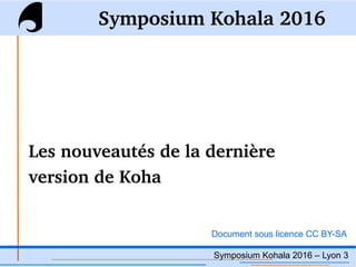 Symposium Kohala 2016 – Lyon 3
Symposium Kohala 2016
Les nouveautés de la dernière 
version de Koha
Document sous licence CC BY-SA
 