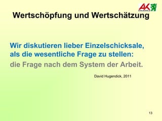 Wertschöpfung und Wertschätzung

Wir diskutieren lieber Einzelschicksale,
als die wesentliche Frage zu stellen:
die Frage nach dem System der Arbeit.
David Hugendick, 2011

13

 