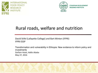 ETHIOPIAN DEVELOPMENT
RESEARCH INSTITUTE
Rural roads, welfare and nutrition
David Stifel (Lafayette College) and Bart Minten (IFPRI)
IFPRI ESSP
Transformation and vulnerability in Ethiopia: New evidence to inform policy and
investments
Getfam Hotel, Addis Ababa
May 27, 2016
1
 